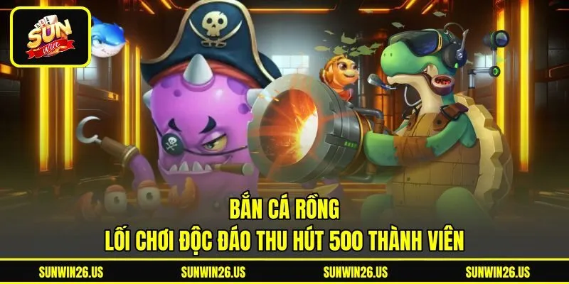 Bắn Cá Rồng - Lối Chơi Độc Đáo Thu Hút 500 Thành Viên