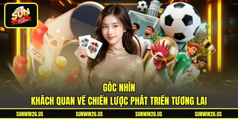 Góc nhìn khách quan về chiến lược phát triển tương lai