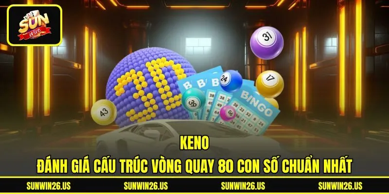 Keno - Đánh Giá Cấu Trúc Vòng Quay 80 Con Số Chuẩn Nhất