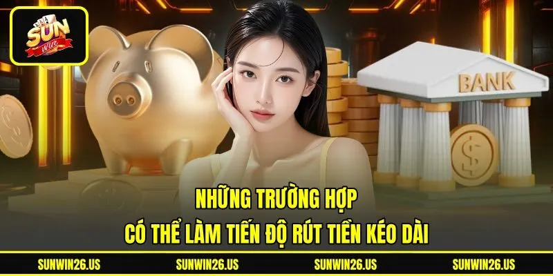 Những trường hợp có thể làm tiến độ rút tiền kéo dài