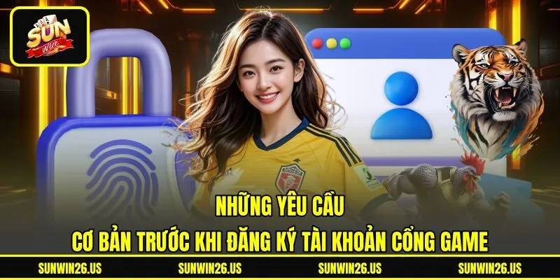 Những yêu cầu cơ bản trước khi đăng ký tài khoản cổng game