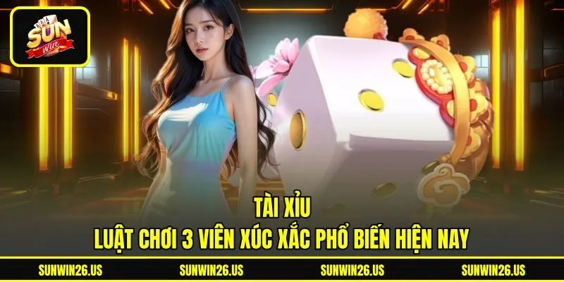 Tài Xỉu - Luật Chơi 3 Viên Xúc Xắc Phổ Biến Hiện Nay